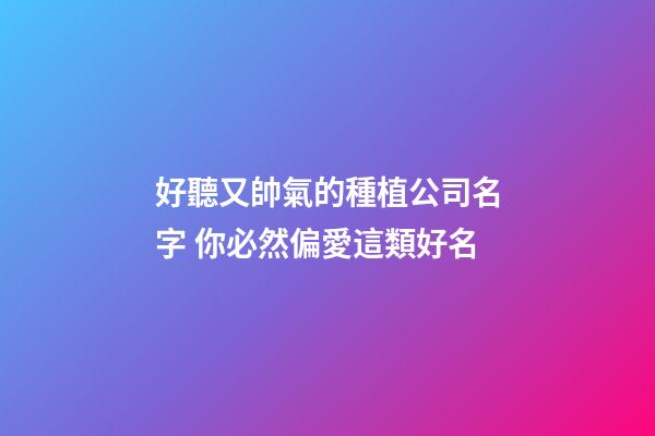 好聽又帥氣的種植公司名字 你必然偏愛這類好名-第1張-公司起名-玄機派